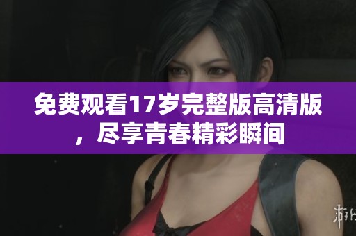 免费观看17岁完整版高清版，尽享青春精彩瞬间
