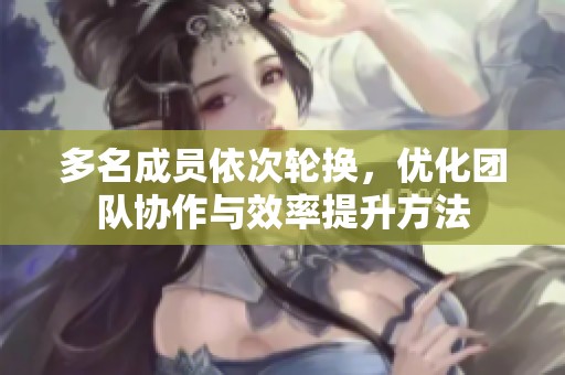 多名成员依次轮换，优化团队协作与效率提升方法