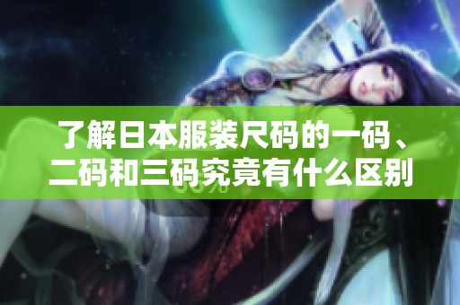 了解日本服装尺码的一码、二码和三码究竟有什么区别