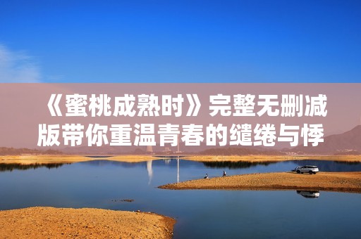 《蜜桃成熟时》完整无删减版带你重温青春的缱绻与悸动