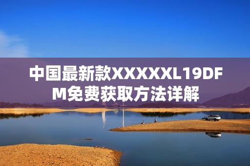 中国最新款XXXXXL19DFM免费获取方法详解