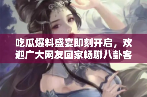 吃瓜爆料盛宴即刻开启，欢迎广大网友回家畅聊八卦客服