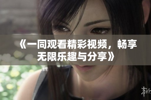 《一同观看精彩视频，畅享无限乐趣与分享》