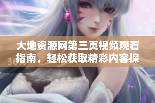 大地资源网第三页视频观看指南，轻松获取精彩内容探秘