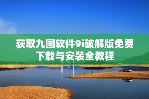 获取九图软件9i破解版免费下载与安装全教程