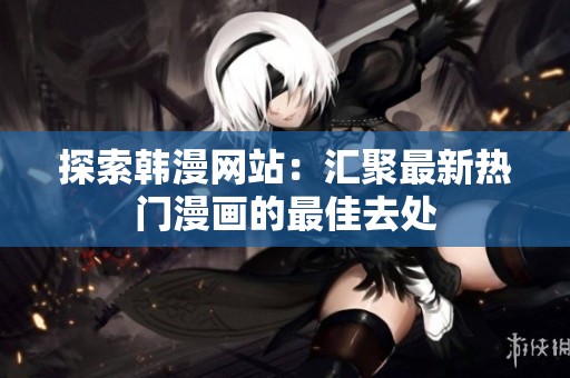 探索韩漫网站：汇聚最新热门漫画的最佳去处