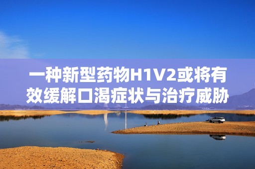 一种新型药物H1V2或将有效缓解口渴症状与治疗威胁