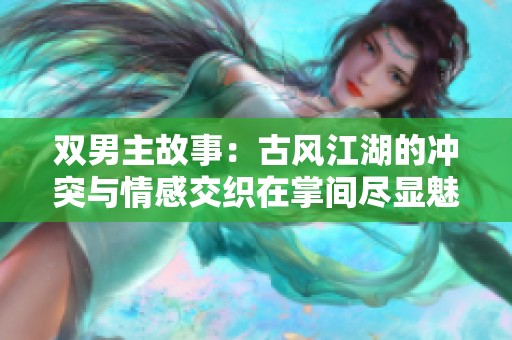 双男主故事：古风江湖的冲突与情感交织在掌间尽显魅力