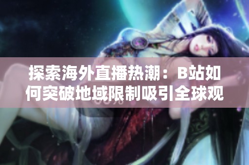 探索海外直播热潮：B站如何突破地域限制吸引全球观众