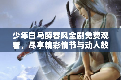 少年白马醉春风全剧免费观看，尽享精彩情节与动人故事