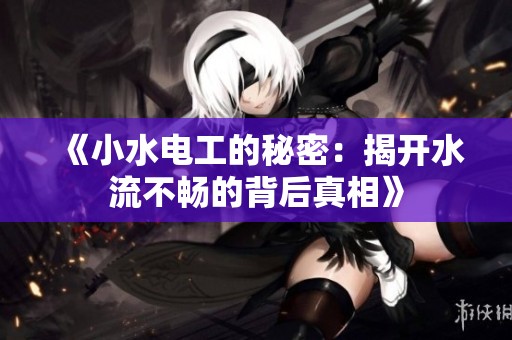 《小水电工的秘密：揭开水流不畅的背后真相》