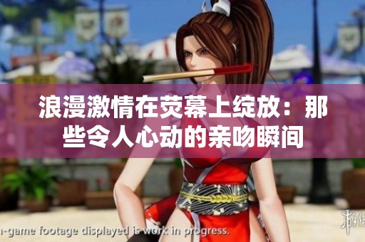 浪漫激情在荧幕上绽放：那些令人心动的亲吻瞬间