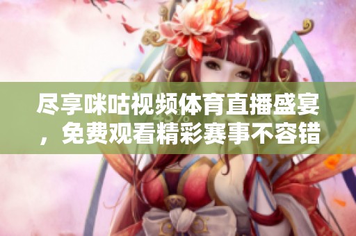 尽享咪咕视频体育直播盛宴，免费观看精彩赛事不容错过