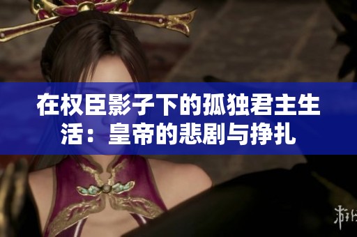 在权臣影子下的孤独君主生活：皇帝的悲剧与挣扎
