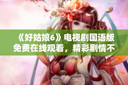 《好姑娘6》电视剧国语版免费在线观看，精彩剧情不容错过