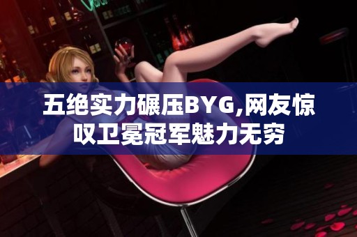 五绝实力碾压BYG,网友惊叹卫冕冠军魅力无穷