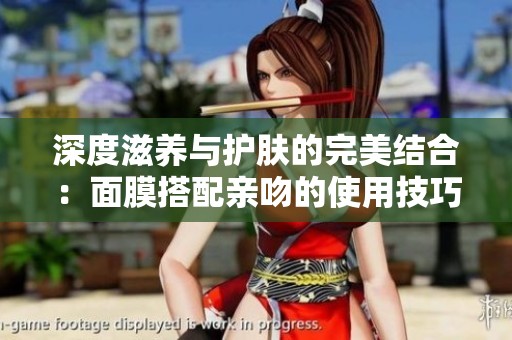 深度滋养与护肤的完美结合：面膜搭配亲吻的使用技巧分享