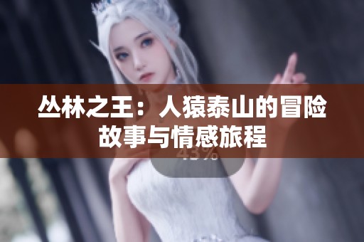 丛林之王：人猿泰山的冒险故事与情感旅程
