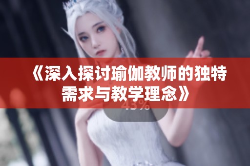 《深入探讨瑜伽教师的独特需求与教学理念》