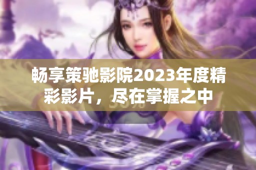 畅享策驰影院2023年度精彩影片，尽在掌握之中