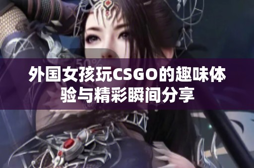外国女孩玩CSGO的趣味体验与精彩瞬间分享
