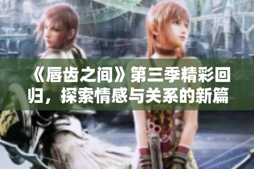 《唇齿之间》第三季精彩回归，探索情感与关系的新篇章
