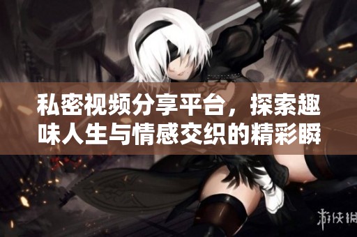 私密视频分享平台，探索趣味人生与情感交织的精彩瞬间