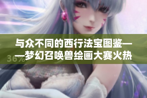 与众不同的西行法宝图鉴——梦幻召唤兽绘画大赛火热进行中