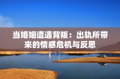 当婚姻遭遇背叛：出轨所带来的情感危机与反思