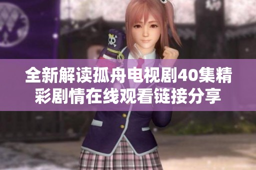 全新解读孤舟电视剧40集精彩剧情在线观看链接分享