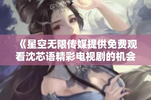 《星空无限传媒提供免费观看沈芯语精彩电视剧的机会》