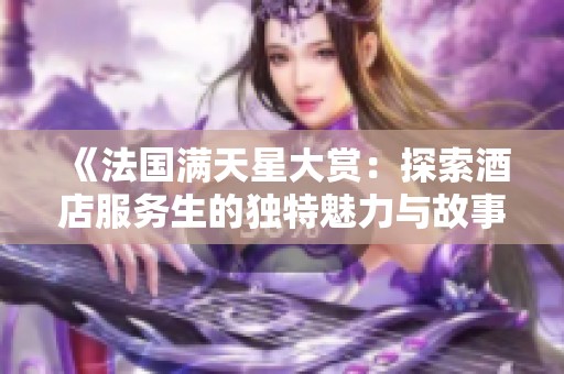 《法国满天星大赏：探索酒店服务生的独特魅力与故事》