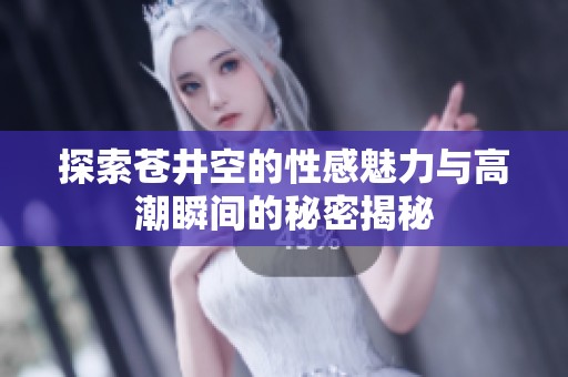 探索苍井空的性感魅力与高潮瞬间的秘密揭秘
