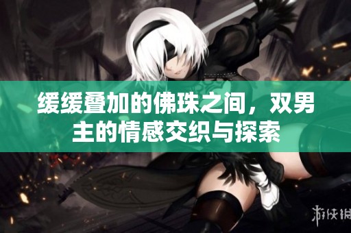 缓缓叠加的佛珠之间，双男主的情感交织与探索