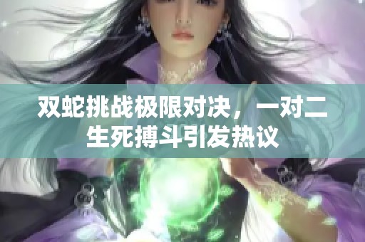 双蛇挑战极限对决，一对二生死搏斗引发热议
