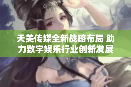 天美传媒全新战略布局 助力数字娱乐行业创新发展