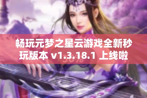 畅玩元梦之星云游戏全新秒玩版本 v1.3.18.1 上线啦