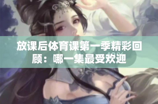 放课后体育课第一季精彩回顾：哪一集最受欢迎