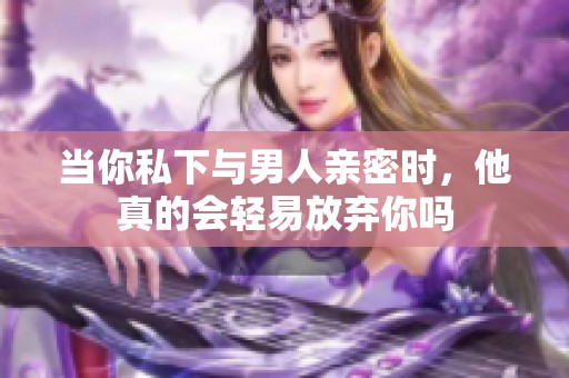当你私下与男人亲密时，他真的会轻易放弃你吗