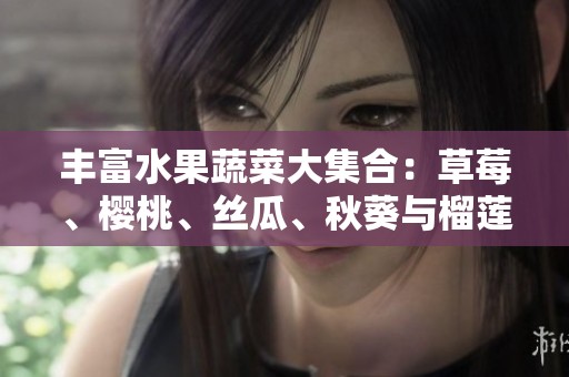丰富水果蔬菜大集合：草莓、樱桃、丝瓜、秋葵与榴莲黄瓜的搭配与营养分析
