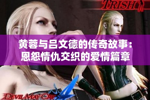 黄蓉与吕文德的传奇故事：恩怨情仇交织的爱情篇章
