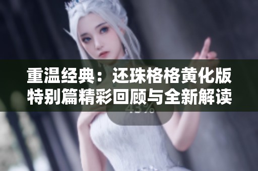 重温经典：还珠格格黄化版特别篇精彩回顾与全新解读