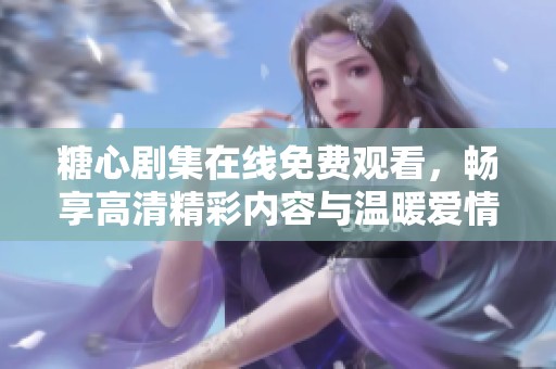 糖心剧集在线免费观看，畅享高清精彩内容与温暖爱情故事