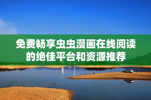 免费畅享虫虫漫画在线阅读的绝佳平台和资源推荐