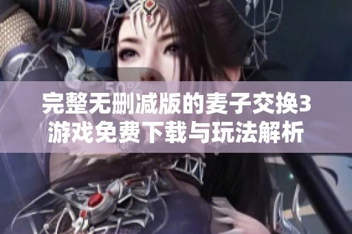 完整无删减版的麦子交换3游戏免费下载与玩法解析
