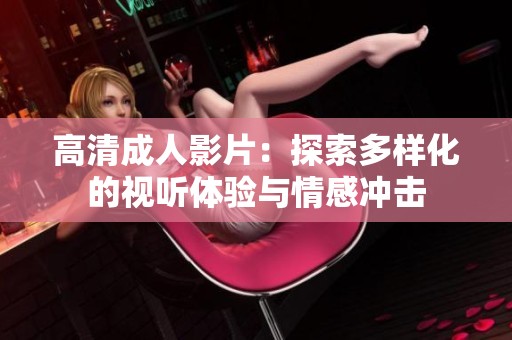 高清成人影片：探索多样化的视听体验与情感冲击