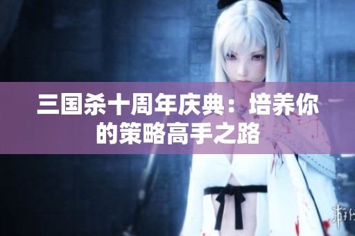 三国杀十周年庆典：培养你的策略高手之路