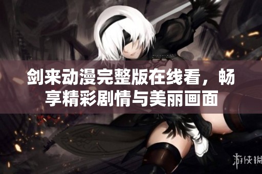 剑来动漫完整版在线看，畅享精彩剧情与美丽画面