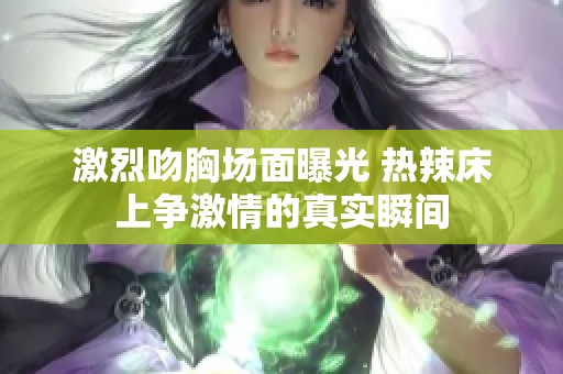 激烈吻胸场面曝光 热辣床上争激情的真实瞬间