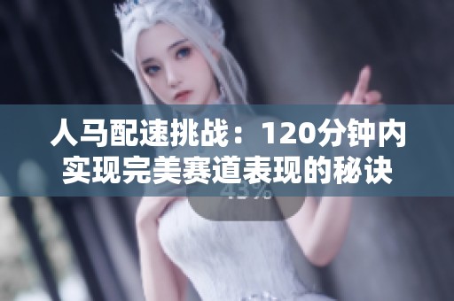 人马配速挑战：120分钟内实现完美赛道表现的秘诀